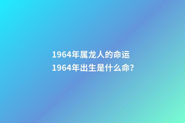 1964年属龙人的命运 1964年出生是什么命？